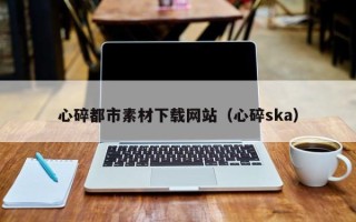 阿里心碎都市素材下载网站（心碎ska）
